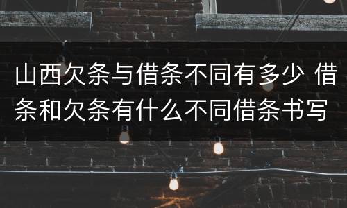 山西欠条与借条不同有多少 借条和欠条有什么不同借条书写