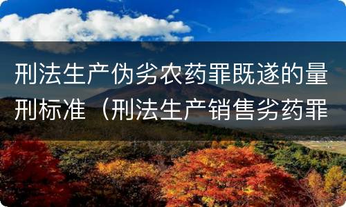 刑法生产伪劣农药罪既遂的量刑标准（刑法生产销售劣药罪）