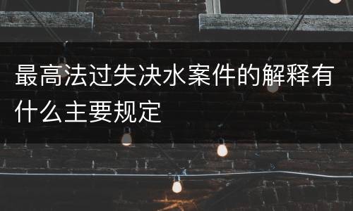 最高法过失决水案件的解释有什么主要规定