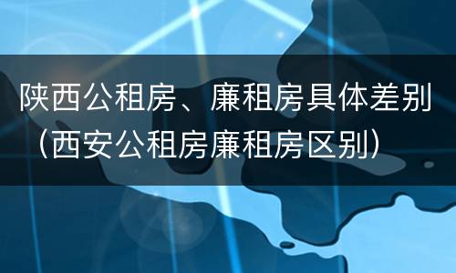 陕西公租房、廉租房具体差别（西安公租房廉租房区别）