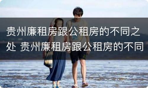 贵州廉租房跟公租房的不同之处 贵州廉租房跟公租房的不同之处有哪些