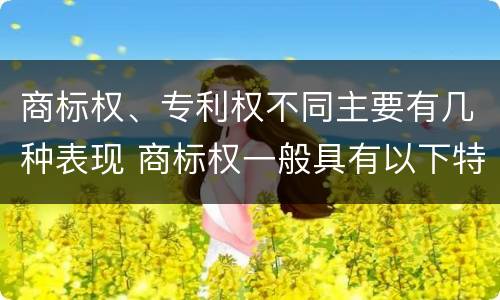 商标权、专利权不同主要有几种表现 商标权一般具有以下特征