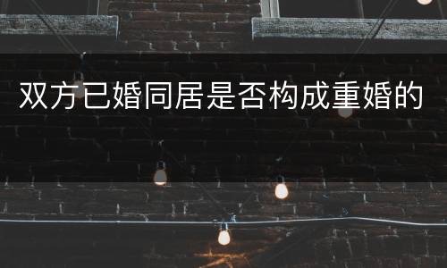 双方已婚同居是否构成重婚的
