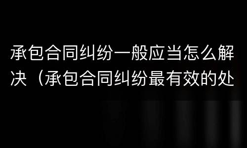 承包合同纠纷一般应当怎么解决（承包合同纠纷最有效的处理）