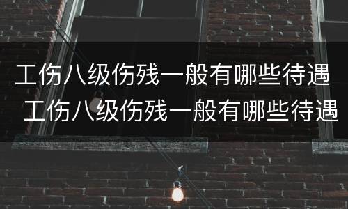 工伤八级伤残一般有哪些待遇 工伤八级伤残一般有哪些待遇和补助