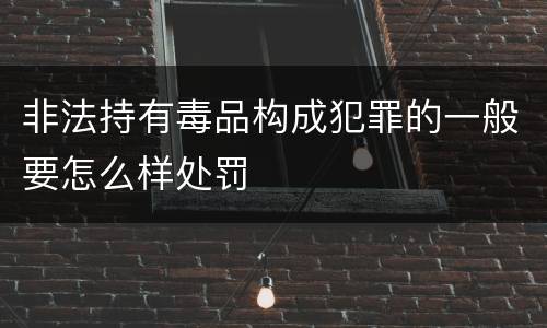 非法持有毒品构成犯罪的一般要怎么样处罚