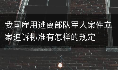 我国雇用逃离部队军人案件立案追诉标准有怎样的规定