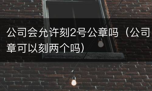 公司会允许刻2号公章吗（公司章可以刻两个吗）