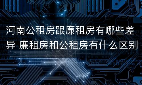 河南公租房跟廉租房有哪些差异 廉租房和公租房有什么区别吗
