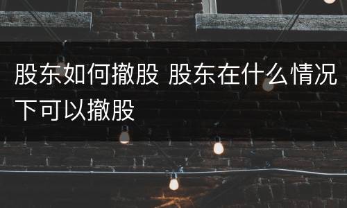 股东如何撤股 股东在什么情况下可以撤股