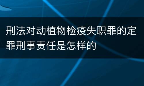 刑法对动植物检疫失职罪的定罪刑事责任是怎样的