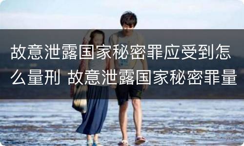 故意泄露国家秘密罪应受到怎么量刑 故意泄露国家秘密罪量刑标准