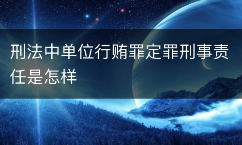 刑法中单位行贿罪定罪刑事责任是怎样