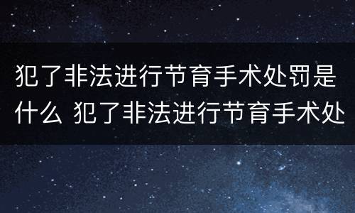 犯了非法进行节育手术处罚是什么 犯了非法进行节育手术处罚是什么意思