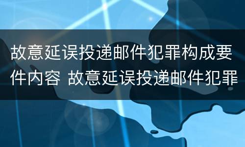 故意延误投递邮件犯罪构成要件内容 故意延误投递邮件犯罪构成要件内容包括