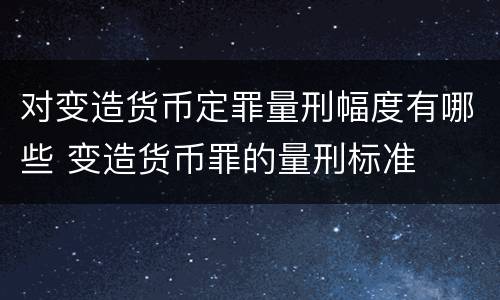 对变造货币定罪量刑幅度有哪些 变造货币罪的量刑标准