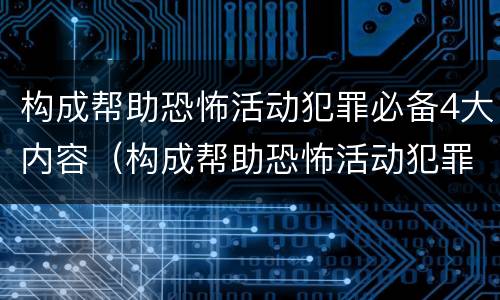 构成帮助恐怖活动犯罪必备4大内容（构成帮助恐怖活动犯罪必备4大内容是什么）