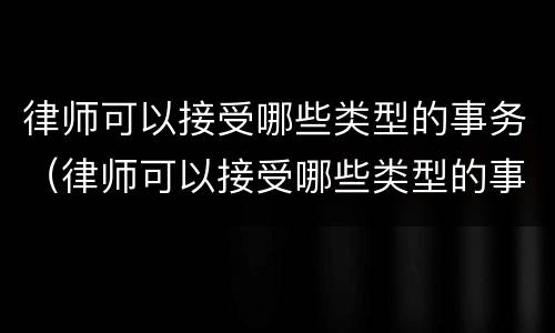 律师可以接受哪些类型的事务（律师可以接受哪些类型的事务呢）