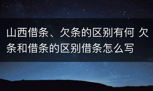 山西借条、欠条的区别有何 欠条和借条的区别借条怎么写