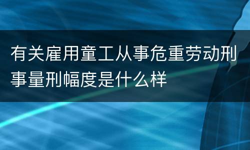 有关雇用童工从事危重劳动刑事量刑幅度是什么样