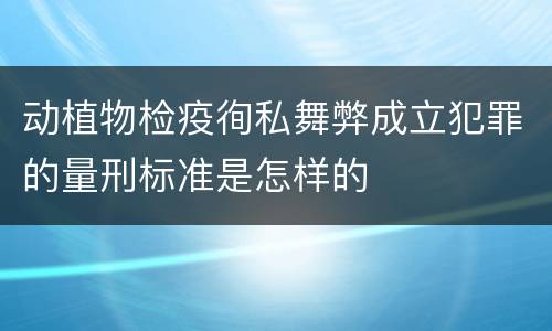 动植物检疫徇私舞弊成立犯罪的量刑标准是怎样的