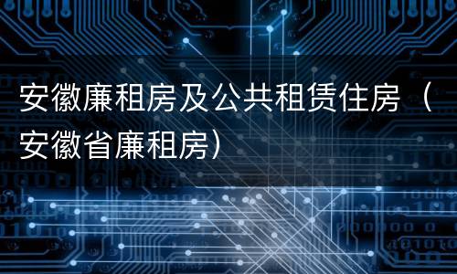 安徽廉租房及公共租赁住房（安徽省廉租房）