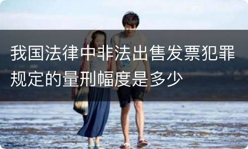 我国法律中非法出售发票犯罪规定的量刑幅度是多少