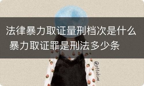 法律暴力取证量刑档次是什么 暴力取证罪是刑法多少条