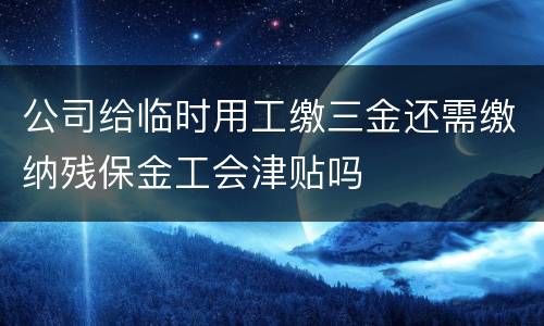 公司给临时用工缴三金还需缴纳残保金工会津贴吗
