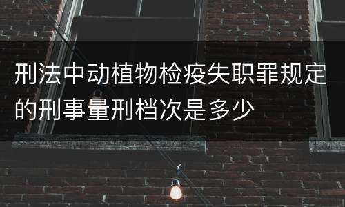 刑法中动植物检疫失职罪规定的刑事量刑档次是多少