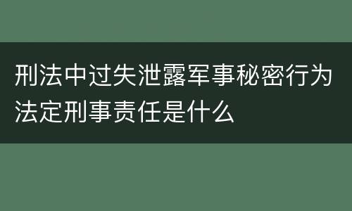 刑法中过失泄露军事秘密行为法定刑事责任是什么