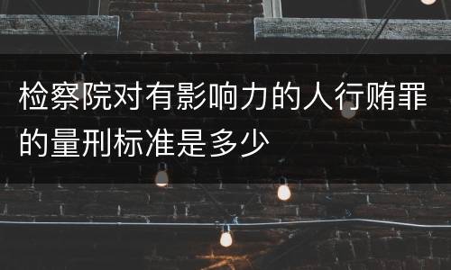 检察院对有影响力的人行贿罪的量刑标准是多少