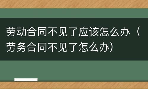 劳动合同不见了应该怎么办（劳务合同不见了怎么办）