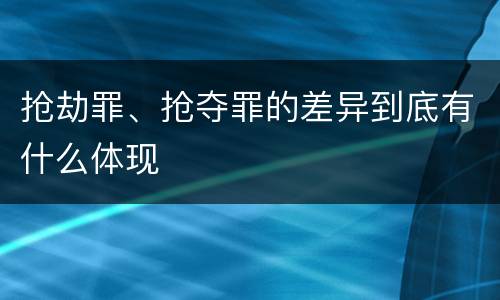 抢劫罪、抢夺罪的差异到底有什么体现
