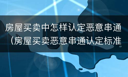 房屋买卖中怎样认定恶意串通（房屋买卖恶意串通认定标准）