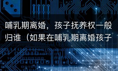 哺乳期离婚，孩子抚养权一般归谁（如果在哺乳期离婚孩子归谁）