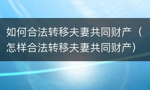 如何合法转移夫妻共同财产（怎样合法转移夫妻共同财产）