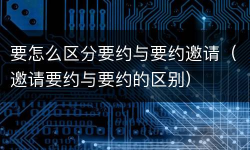 要怎么区分要约与要约邀请（邀请要约与要约的区别）
