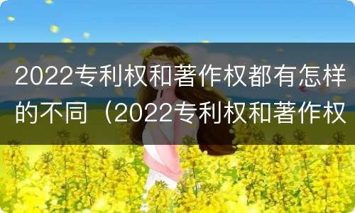2022专利权和著作权都有怎样的不同（2022专利权和著作权都有怎样的不同之处）