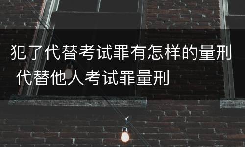 犯了代替考试罪有怎样的量刑 代替他人考试罪量刑
