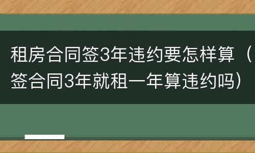 租房合同签3年违约要怎样算（签合同3年就租一年算违约吗）