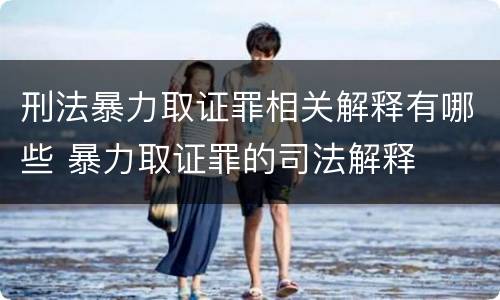 刑法暴力取证罪相关解释有哪些 暴力取证罪的司法解释