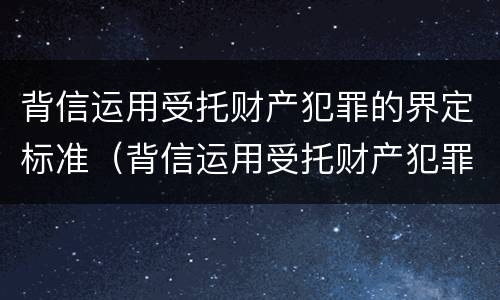 背信运用受托财产犯罪的界定标准（背信运用受托财产犯罪主体）