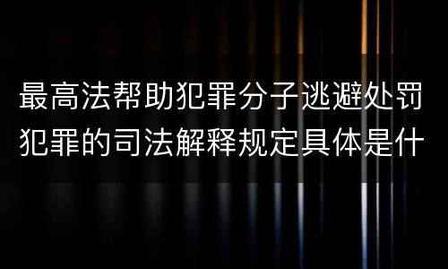 最高法帮助犯罪分子逃避处罚犯罪的司法解释规定具体是什么重要内容