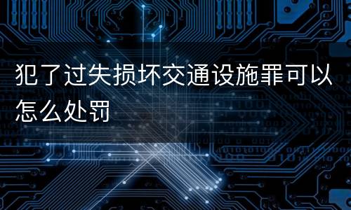 犯了过失损坏交通设施罪可以怎么处罚