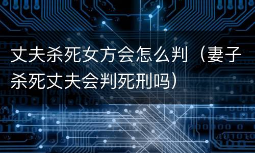 丈夫杀死女方会怎么判（妻子杀死丈夫会判死刑吗）