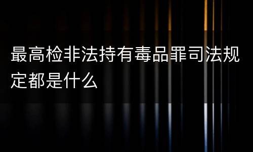 最高检非法持有毒品罪司法规定都是什么
