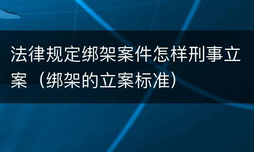 法律规定绑架案件怎样刑事立案（绑架的立案标准）