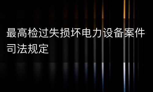 最高检过失损坏电力设备案件司法规定