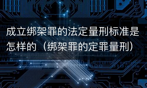 成立绑架罪的法定量刑标准是怎样的（绑架罪的定罪量刑）